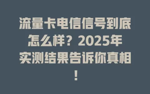流量卡电信信号到底怎么样？2025年实测结果告诉你真相！