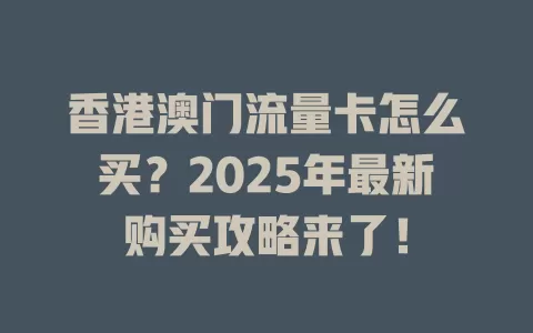 香港澳门流量卡怎么买？2025年最新购买攻略来了！