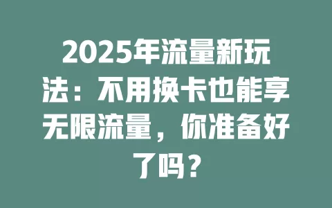 2025年流量新玩法：不用换卡也能享无限流量，你准备好了吗？