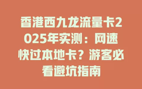 香港西九龙流量卡2025年实测：网速快过本地卡？游客必看避坑指南
