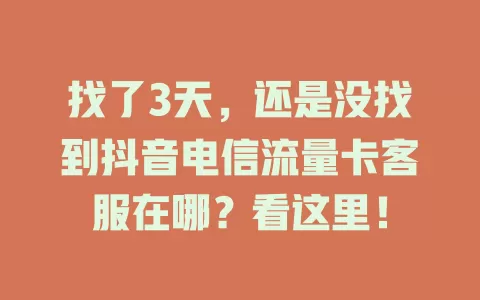 找了3天，还是没找到抖音电信流量卡客服在哪？看这里！