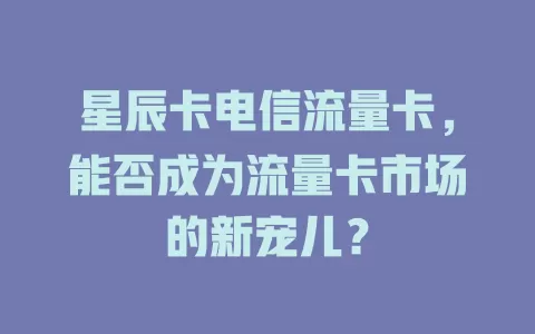 星辰卡电信流量卡，能否成为流量卡市场的新宠儿？