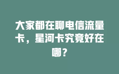 大家都在聊电信流量卡，星河卡究竟好在哪？