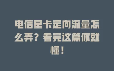 电信星卡定向流量怎么弄？看完这篇你就懂！