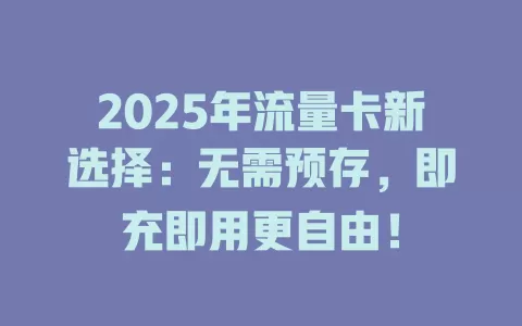 2025年流量卡新选择：无需预存，即充即用更自由！
