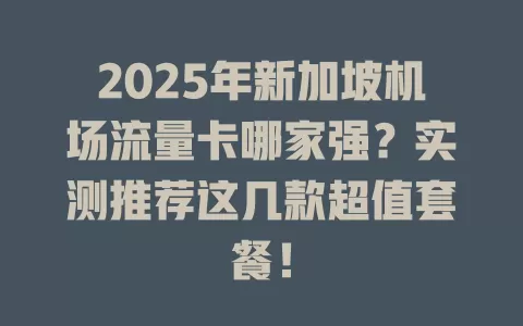 2025年新加坡机场流量卡哪家强？实测推荐这几款超值套餐！