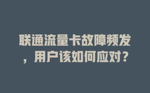 联通流量卡故障频发，用户该如何应对？
