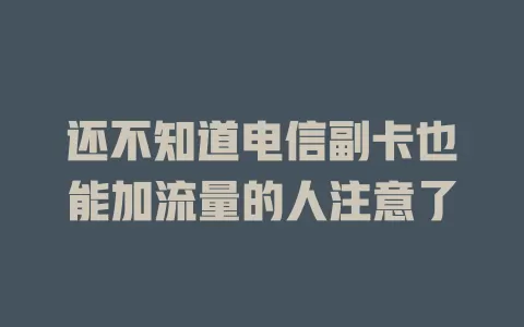 还不知道电信副卡也能加流量的人注意了