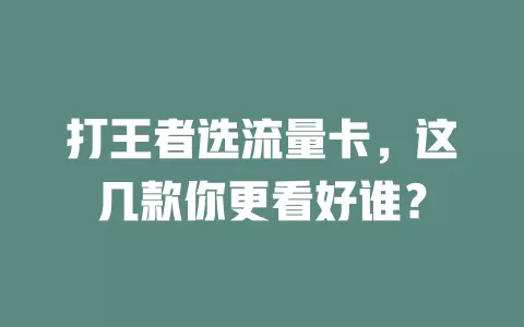 打王者选流量卡，这几款你更看好谁？
