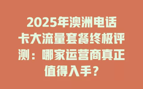 2025年澳洲电话卡大流量套餐终极评测：哪家运营商真正值得入手？