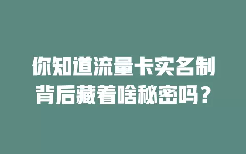 你知道流量卡实名制背后藏着啥秘密吗？