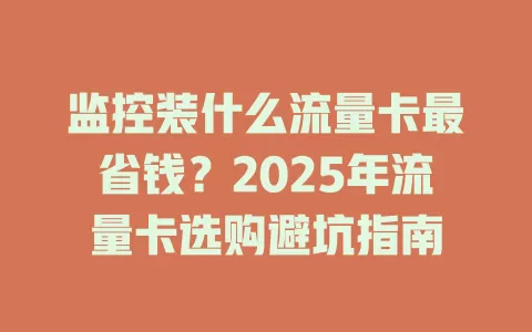 监控装什么流量卡最省钱？2025年流量卡选购避坑指南