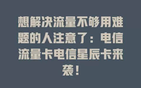想解决流量不够用难题的人注意了：电信流量卡电信星辰卡来袭！
