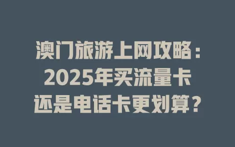 澳门旅游上网攻略：2025年买流量卡还是电话卡更划算？