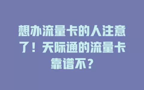 想办流量卡的人注意了！天际通的流量卡靠谱不？