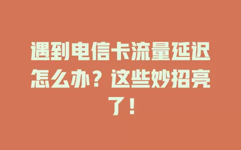 遇到电信卡流量延迟怎么办？这些妙招亮了！