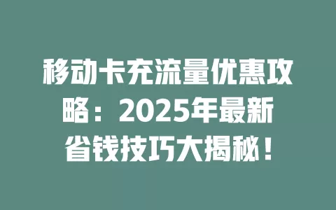 移动卡充流量优惠攻略：2025年最新省钱技巧大揭秘！
