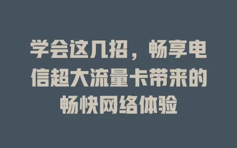 学会这几招，畅享电信超大流量卡带来的畅快网络体验