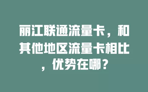 丽江联通流量卡，和其他地区流量卡相比，优势在哪？