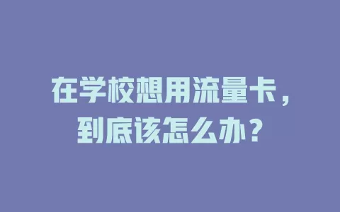 在学校想用流量卡，到底该怎么办？