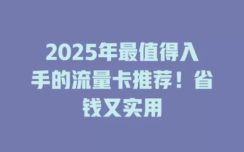 2025年最值得入手的流量卡推荐！省钱又实用