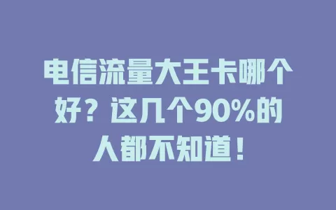 电信流量大王卡哪个好？这几个90%的人都不知道！