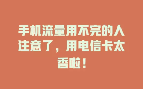 手机流量用不完的人注意了，用电信卡太香啦！