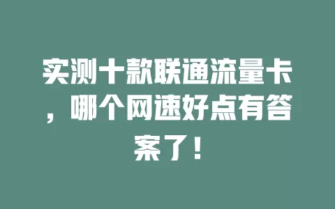 实测十款联通流量卡，哪个网速好点有答案了！