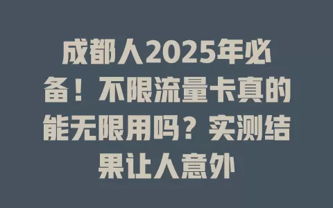 成都人2025年必备！不限流量卡真的能无限用吗？实测结果让人意外