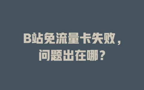 B站免流量卡失败，问题出在哪？