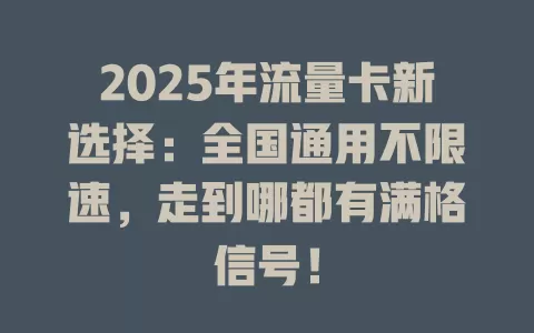 2025年流量卡新选择：全国通用不限速，走到哪都有满格信号！