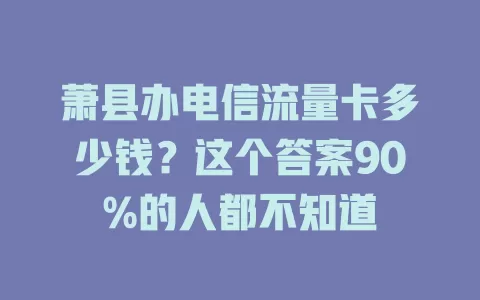 萧县办电信流量卡多少钱？这个答案90%的人都不知道