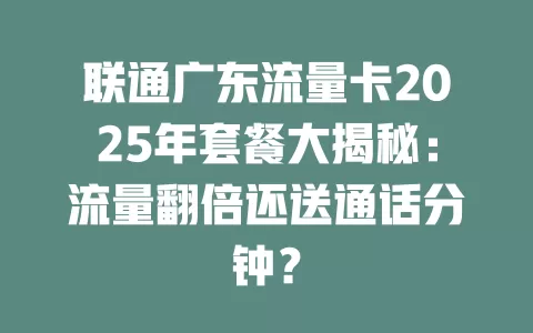 联通广东流量卡2025年套餐大揭秘：流量翻倍还送通话分钟？