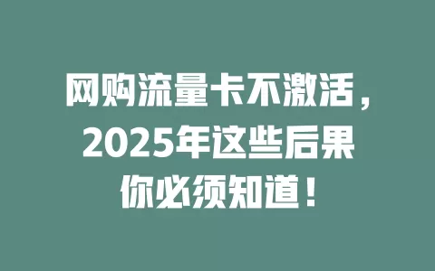 网购流量卡不激活，2025年这些后果你必须知道！