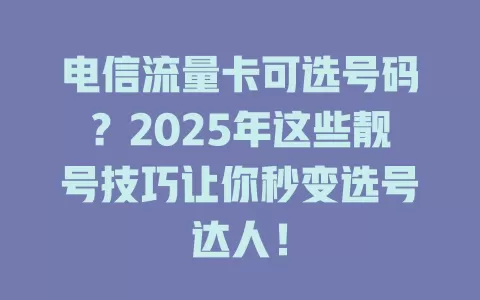 电信流量卡可选号码？2025年这些靓号技巧让你秒变选号达人！