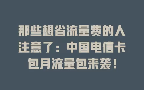 那些想省流量费的人注意了：中国电信卡包月流量包来袭！