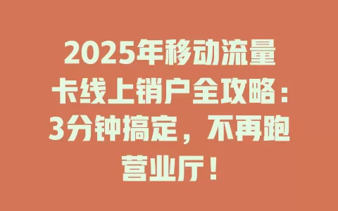 2025年移动流量卡线上销户全攻略：3分钟搞定，不再跑营业厅！