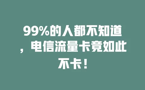 99%的人都不知道，电信流量卡竟如此不卡！