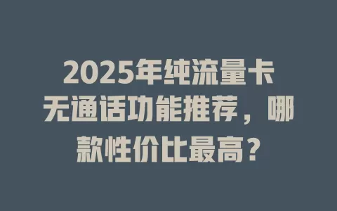 2025年纯流量卡无通话功能推荐，哪款性价比最高？
