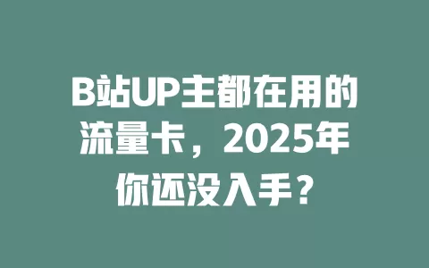 B站UP主都在用的流量卡，2025年你还没入手？