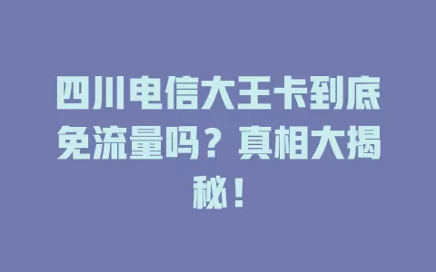 四川电信大王卡到底免流量吗？真相大揭秘！