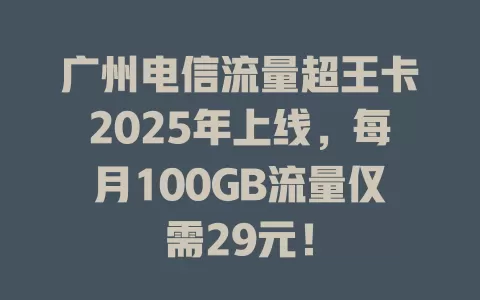 广州电信流量超王卡2025年上线，每月100GB流量仅需29元！