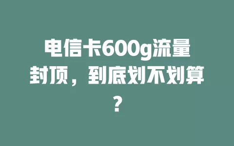 电信卡600g流量封顶，到底划不划算？