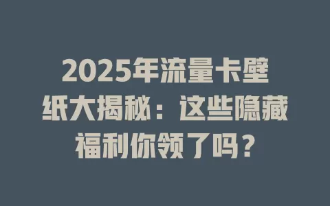 2025年流量卡壁纸大揭秘：这些隐藏福利你领了吗？
