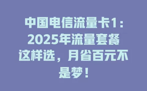 中国电信流量卡1：2025年流量套餐这样选，月省百元不是梦！