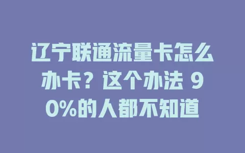 辽宁联通流量卡怎么办卡？这个办法 90%的人都不知道
