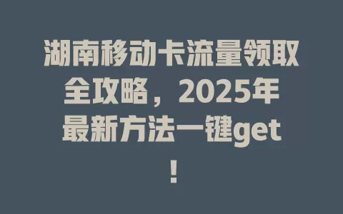 湖南移动卡流量领取全攻略，2025年最新方法一键get！