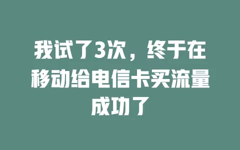 我试了3次，终于在移动给电信卡买流量成功了