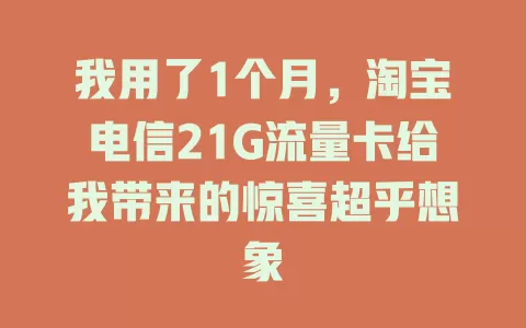 我用了1个月，淘宝电信21G流量卡给我带来的惊喜超乎想象