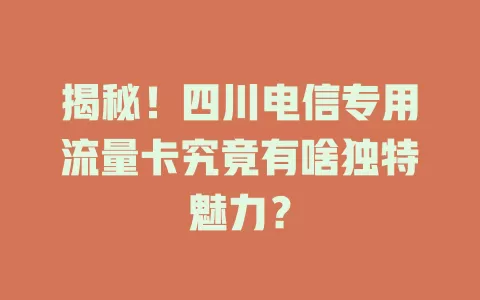揭秘！四川电信专用流量卡究竟有啥独特魅力？